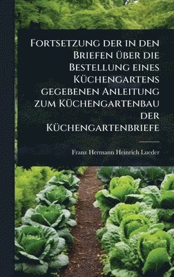 bokomslag Fortsetzung der in den Briefen Ã1/4ber die Bestellung eines KÃ1/4chengartens gegebenen Anleitung zum KÃ1/4chengartenbau der KÃ1/4chengartenbriefe