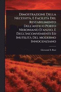 bokomslag Dimostrazione Della NecessitÃ, E FacilitÃ Del Restabilimento Dell'antico Porto Neroniano D'anzio, E Degl'inconvenienti Ed InutilitÃ Del Moderno Innocenziano