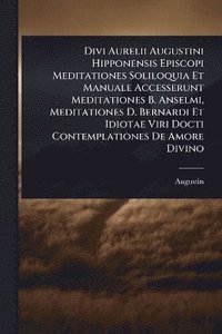 bokomslag Divi Aurelii Augustini Hipponensis Episcopi Meditationes Soliloquia Et Manuale Accesserunt Meditationes B. Anselmi, Meditationes D. Bernardi Et Idiotae Viri Docti Contemplationes De Amore Divino