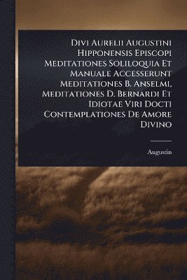 bokomslag Divi Aurelii Augustini Hipponensis Episcopi Meditationes Soliloquia Et Manuale Accesserunt Meditationes B. Anselmi, Meditationes D. Bernardi Et Idiotae Viri Docti Contemplationes De Amore Divino