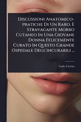 bokomslag Discussioni Anatomico-pratiche Di Un Raro, E Stravagante Morbo Cutaneo In Una Giovane Donna Felicemente Curato In Questo Grande Ospedale Degl'incurabili ...