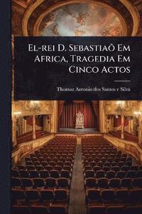 bokomslag El-rei D. SebastiaÃµ Em Africa, Tragedia Em Cinco Actos