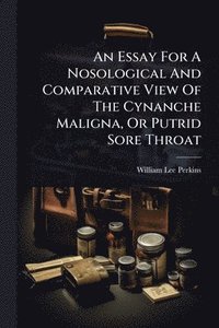 bokomslag An Essay For A Nosological And Comparative View Of The Cynanche Maligna, Or Putrid Sore Throat