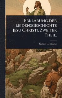 bokomslag Erklärung der Leidensgeschichte Jesu Christi, Zweiter Theil.