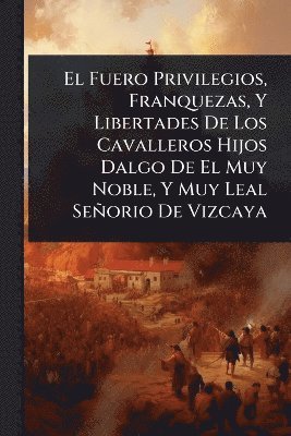 bokomslag Fuero Privilegios, Franquezas, Y Libertades De Los Cavalleros Hijos Dalgo De El Muy Noble, Y Muy Leal Señorio De Vizcaya