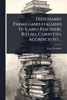 bokomslag Dizionario Parmigiano-italiano Di Ilario Peschieri, Rifuso, Corretto, Accresciuto ...