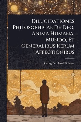 bokomslag Dilucidationes Philosophicae De Deo, Anima Humana, Mundo, Et Generalibus Rerum Affectionibus