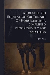bokomslag Treatise On Equitation Or The Art Of Horsemanship, Simplified Progressively For Amateurs