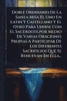 bokomslag Doble Ordinario De La Santa Misa El Uno En Latin Y Castellano Y El Otro Para Unirse Con El Sacerdote, por Medio De Varias Oraciones Propias A Particip