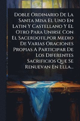 Anonymous - Doble Ordinario De La Santa Misa El Uno En Latin Y Castellano Y El Otro Para Unirse Con El Sacerdote, por Medio De Varias Oraciones Propias A Participar De Los Diferentes Sacrificios Que Se Renuevan En Ella..., Häftad