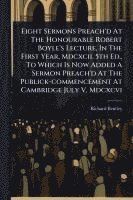 bokomslag Eight Sermons Preach'd At The Honourable Robert Boyle's Lecture, In The First Year, Mdcxcii. 5th Ed., To Which Is Now Added A Sermon Preach'd At The P