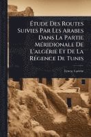 bokomslag Ã?tude Des Routes Suivies Par Les Arabes Dans La Partie MÃ(c)ridionale De L'algÃ(c)rie Et De La RÃ(c)gence De Tunis