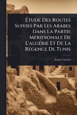 Ãtude Des Routes Suivies Par Les Arabes Dans La Partie MÃ(c)ridionale De L'algÃ(c)rie Et De La RÃ(c)gence De Tunis