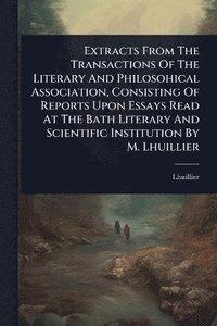 bokomslag Extracts From The Transactions Of The Literary And Philosohical Association, Consisting Of Reports Upon Essays Read At The Bath Literary And Scientific Institution By M. Lhuillier