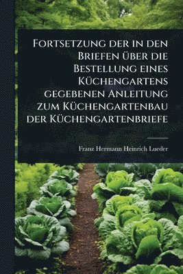 bokomslag Fortsetzung der in den Briefen Ã1/4ber die Bestellung eines KÃ1/4chengartens gegebenen Anleitung zum KÃ1/4chengartenbau der KÃ1/4chengartenbriefe