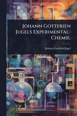 bokomslag Johann Gottfrien Jugels Experimental-Chemie.