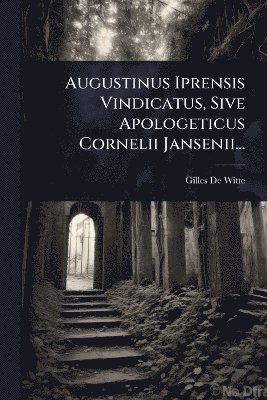 bokomslag Augustinus Iprensis Vindicatus, Sive Apologeticus Cornelii Jansenii...