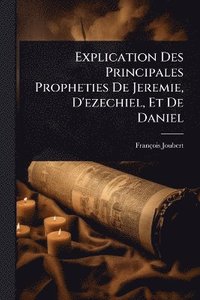 bokomslag Explication Des Principales Propheties De Jeremie, D'ezechiel, Et De Daniel