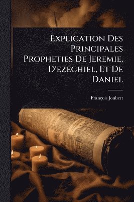 bokomslag Explication Des Principales Propheties De Jeremie, D'ezechiel, Et De Daniel