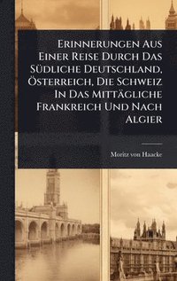 bokomslag Erinnerungen Aus Einer Reise Durch Das SÃ1/4dliche Deutschland, Ã-sterreich, Die Schweiz In Das Mittägliche Frankreich Und Nach Algier