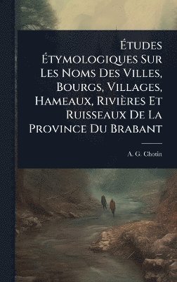 Ãtudes Ãtymologiques Sur Les Noms Des Villes, Bourgs, Villages, Hameaux, Rivières Et Ruisseaux De La Province Du Brabant