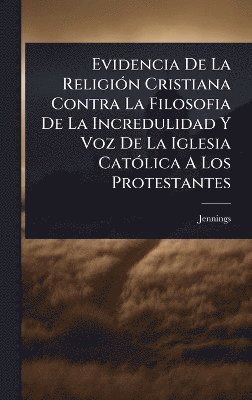 bokomslag Evidencia De La ReligiÃ3n Cristiana Contra La Filosofia De La Incredulidad Y Voz De La Iglesia CatÃ3lica A Los Protestantes
