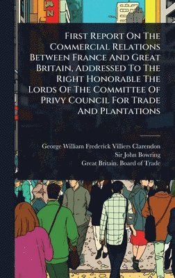 bokomslag First Report On The Commercial Relations Between France And Great Britain, Addressed To The Right Honorable The Lords Of The Committee Of Privy Counci