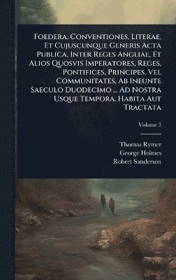 Thomas Rymer, George Holmes, Robert Sanderson - Foedera, Conventiones, Literae, Et Cujuscunque Generis Acta Publica, Inter Reges Angliae, Et Alios Quosvis Imperatores, Reges, Pontifices, Principes, Vel Communitates, Ab Ineunte Saeculo Duodecimo ... Ad Nostra Usque Tempora, Habita Aut Tractata, Inbunden