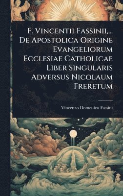 bokomslag F. Vincentii Fassinii, ... De Apostolica Origine Evangeliorum Ecclesiae Catholicae Liber Singularis Adversus Nicolaum Freretum