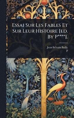 Jean Sylvain Bailly, P**** Ed, P**** ed, P. Ed - Essai Sur Les Fables Et Sur Leur Histoire [ed. By P****]., Inbunden