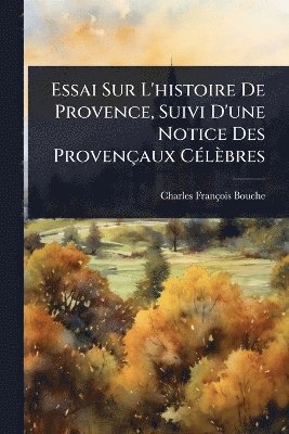 Essai Sur L'histoire De Provence, Suivi D'une Notice Des Provençaux CÃ(c)lèbres