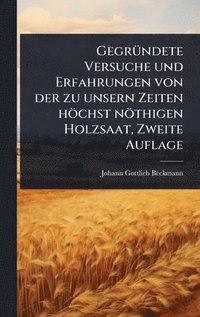 bokomslag GegrÃ1/4ndete Versuche und Erfahrungen von der zu unsern Zeiten höchst nöthigen Holzsaat, Zweite Auflage
