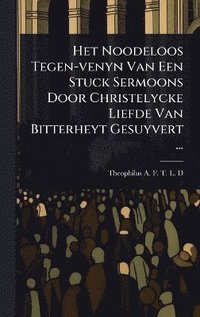 bokomslag Het Noodeloos Tegen-venyn Van Een Stuck Sermoons Door Christelycke Liefde Van Bitterheyt Gesuyvert ...