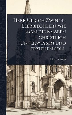 Ulrich Zwingli - Herr Ulrich Zwingli Leerbiechlein wie man die Knaben christlich Unterweysen und erziehen soll., Inbunden