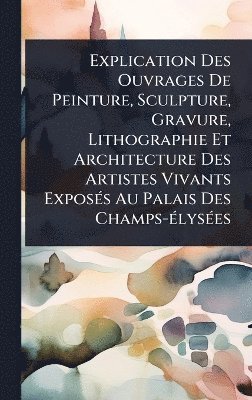 Anonymous - Explication Des Ouvrages De Peinture, Sculpture, Gravure, Lithographie Et Architecture Des Artistes Vivants ExposÃ(c)s Au Palais Des Champs-Ã(c)lysÃ(c)es, Inbunden