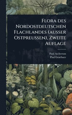 Paul Ascherson, Paul Graebner - Flora des Nordostdeutschen Flachlandes (ausser Ostpreussen), Zweite Auflage, Inbunden