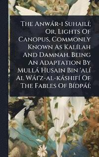 bokomslag Anwàr-i SuhailÃ-; Or, Lights Of Canopus, Commonly Known As KalÃ-lah And Damnah. Being An Adaptation By Mullà Husain Bin 'alÃ- Al Wài'z-al-kàshifÃ- Of The Fables Of BÃ-dpàÃ-;
