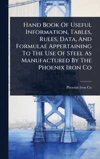 bokomslag Hand Book Of Useful Information, Tables, Rules, Data, And Formulae Appertaining To The Use Of Steel As Manufactured By The Phoenix Iron Co