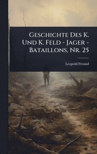 bokomslag Geschichte Des K. Und K. Feld - Jager - Bataillons, Nr. 25