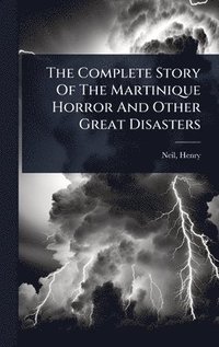 bokomslag The Complete Story Of The Martinique Horror And Other Great Disasters