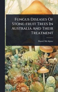bokomslag Fungus Diseases Of Stone-fruit Trees In Australia And Their Treatment