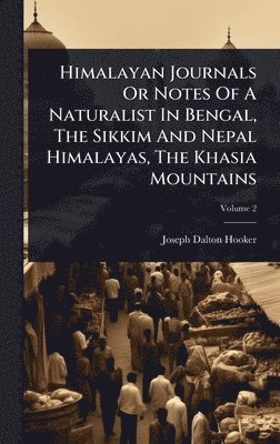 Himalayan Journals Or Notes Of A Naturalist In Bengal, The Sikkim And Nepal Himalayas, The Khasia Mountains