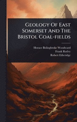 Horace Bolingbroke Woodward, Frank Rutley, Robert Etheridge - Geology Of East Somerset And The Bristol Coal-fields, Inbunden
