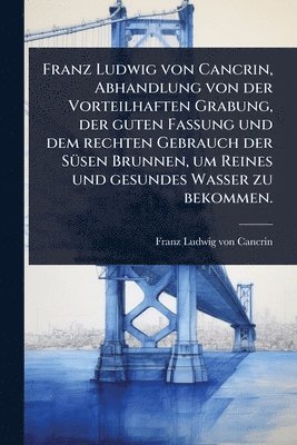 Franz Ludwig von Cancrin, Abhandlung von der Vorteilhaften Grabung, der guten Fassung und dem rechten Gebrauch der SÃ1/4sen Brunnen, um Reines und gesundes Wasser zu bekommen., Häftad