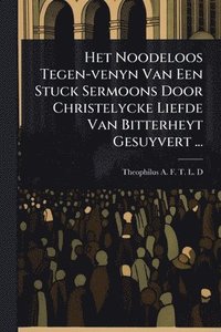 bokomslag Het Noodeloos Tegen-venyn Van Een Stuck Sermoons Door Christelycke Liefde Van Bitterheyt Gesuyvert ...
