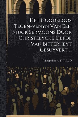 bokomslag Het Noodeloos Tegen-venyn Van Een Stuck Sermoons Door Christelycke Liefde Van Bitterheyt Gesuyvert ...