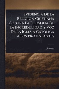 bokomslag Evidencia De La ReligiÃ3n Cristiana Contra La Filosofia De La Incredulidad Y Voz De La Iglesia CatÃ3lica A Los Protestantes