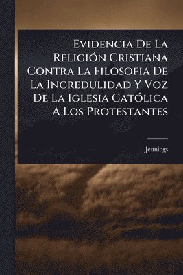 bokomslag Evidencia De La ReligiÃ3n Cristiana Contra La Filosofia De La Incredulidad Y Voz De La Iglesia CatÃ3lica A Los Protestantes