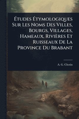 A -G Chotin, A. -G Chotin, A.-G. Chotin - Ãtudes Ãtymologiques Sur Les Noms Des Villes, Bourgs, Villages, Hameaux, Rivières Et Ruisseaux De La Province Du Brabant, Häftad