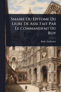 bokomslag Smaire Ou Epitome Du Liure De Asse Fait Par Le Commandemt Du Roy